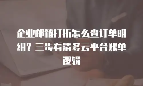 企业邮箱打折怎么查订单明细？三步看清多云平台账单逻辑