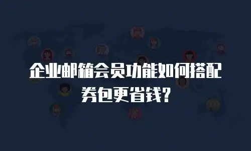 企业邮箱会员功能如何搭配券包更省钱？