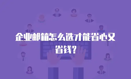 企业邮箱怎么选才能省心又省钱？