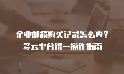 企业邮箱购买记录怎么查？多云平台统一操作指南