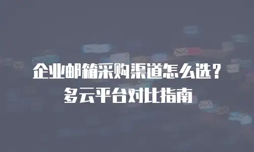 企业邮箱采购渠道怎么选？多云平台对比指南