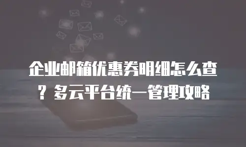 企业邮箱优惠券明细怎么查?多云平台统一管理攻略