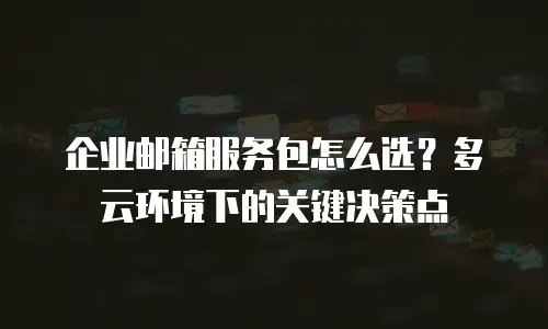 企业邮箱服务包怎么选？多云环境下的关键决策点