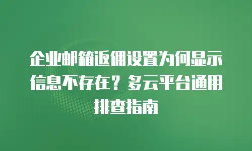 企业邮箱返佣设置为何显示信息不存在？多云平台通用排查指南