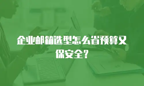 企业邮箱选型怎么省预算又保安全？