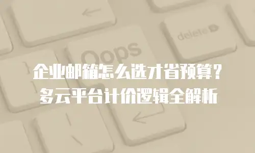 企业邮箱怎么选才省预算？多云平台计价逻辑全解析