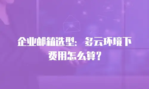 企业邮箱选型:多云环境下费用怎么算?