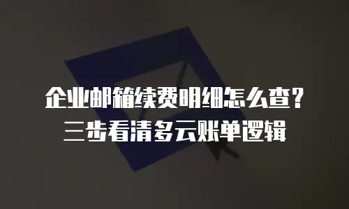 企业邮箱续费明细怎么查？三步看清多云账单逻辑