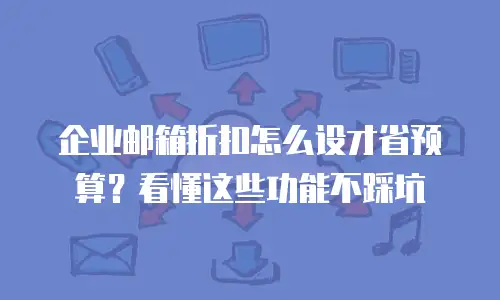 企业邮箱折扣怎么设才省预算?看懂这些功能不踩坑