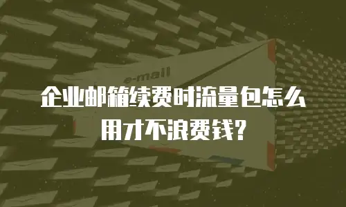 企业邮箱续费时流量包怎么用才不浪费钱？