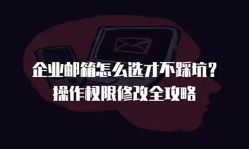 企业邮箱怎么选才不踩坑？操作权限修改全攻略