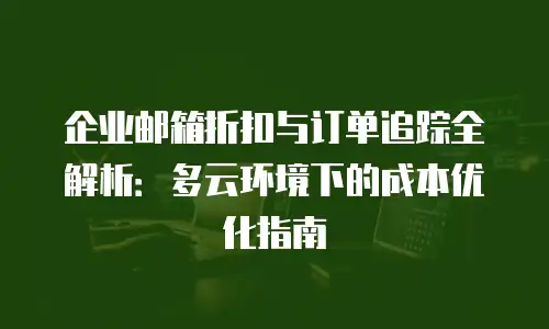 企业邮箱折扣与订单追踪全解析：多云环境下的成本优化指南