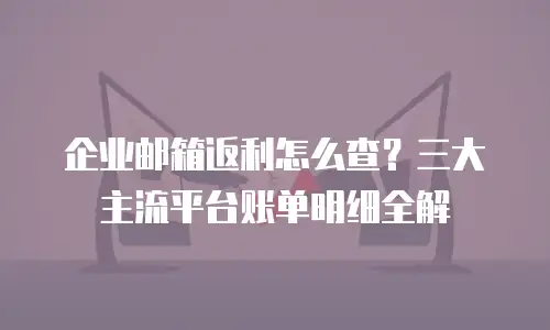 企业邮箱返利怎么查？三大主流平台账单明细全解
