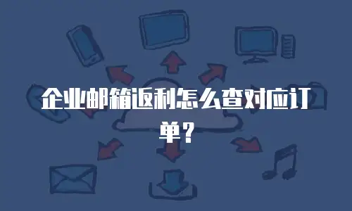企业邮箱返利怎么查对应订单?