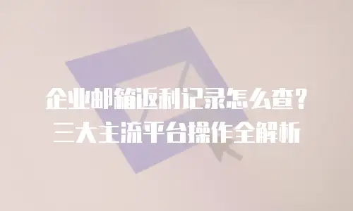 企业邮箱返利记录怎么查？三大主流平台操作全解析