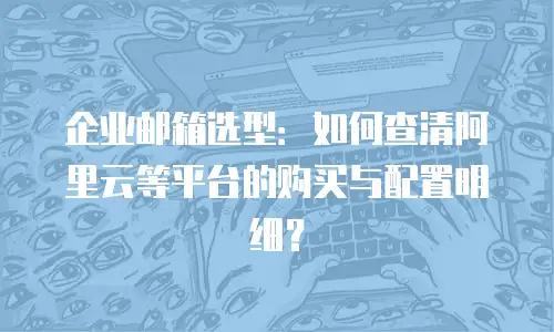 企业邮箱选型：如何查清阿里云等平台的购买与配置明细？