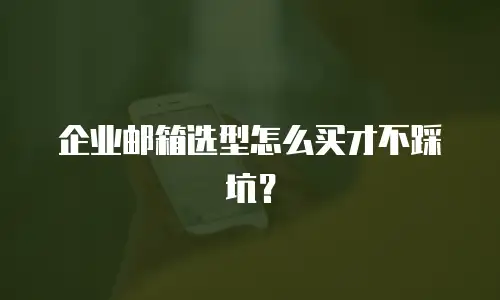 企业邮箱选型怎么买才不踩坑？