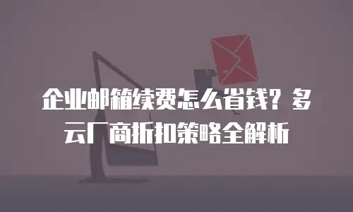 企业邮箱续费怎么省钱？多云厂商折扣策略全解析