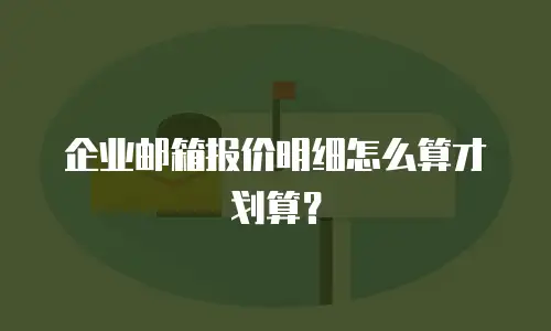 企业邮箱报价明细怎么算才划算？