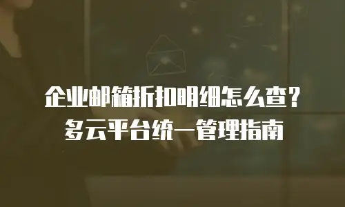 企业邮箱折扣明细怎么查？多云平台统一管理指南