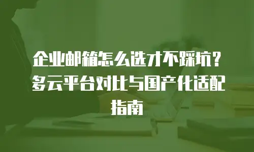 企业邮箱怎么选才不踩坑?多云平台对比与国产化适配指南
