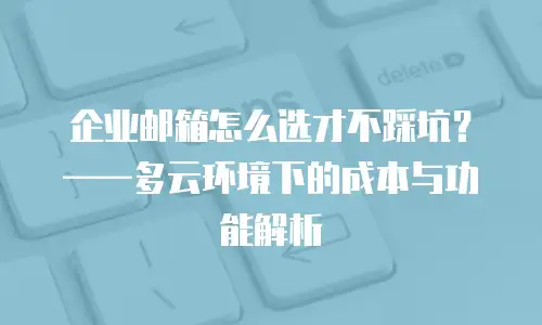 企业邮箱怎么选才不踩坑?——多云环境下的成本与功能解析