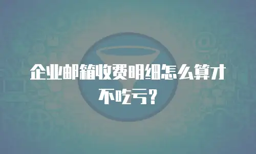 企业邮箱收费明细怎么算才不吃亏？