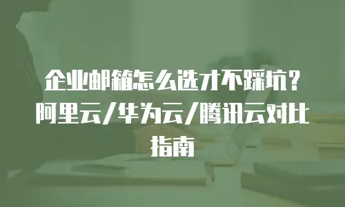 企业邮箱怎么选才不踩坑？阿里云/华为云/腾讯云对比指南