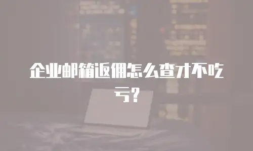 企业邮箱返佣怎么查才不吃亏？