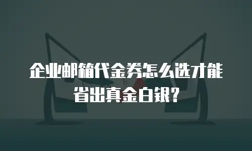 企业邮箱代金券怎么选才能省出真金白银?