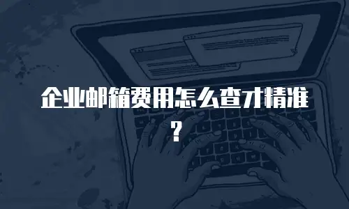 企业邮箱费用怎么查才精准？