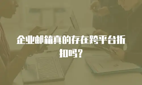 企业邮箱真的存在跨平台折扣吗？