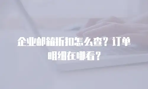 企业邮箱折扣怎么查?订单明细在哪看?