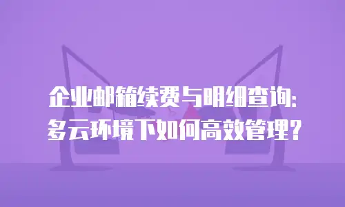 企业邮箱续费与明细查询：多云环境下如何高效管理？