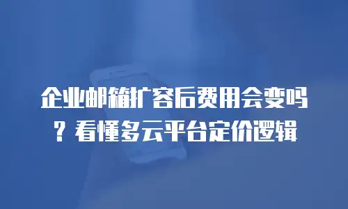 企业邮箱扩容后费用会变吗？看懂多云平台定价逻辑