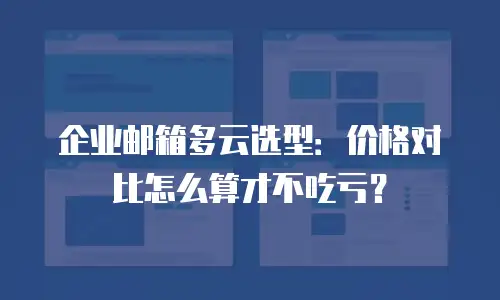 企业邮箱多云选型:价格对比怎么算才不吃亏?