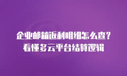 企业邮箱返利明细怎么查？看懂多云平台结算逻辑