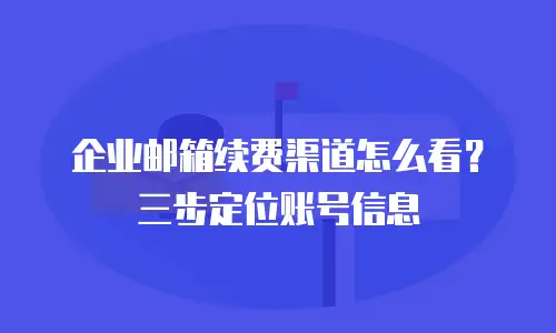 企业邮箱续费渠道怎么看？三步定位账号信息
