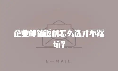 企业邮箱返利怎么选才不踩坑？