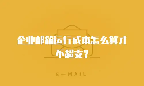 企业邮箱运行成本怎么算才不超支？
