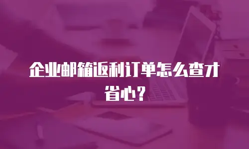 企业邮箱返利订单怎么查才省心?