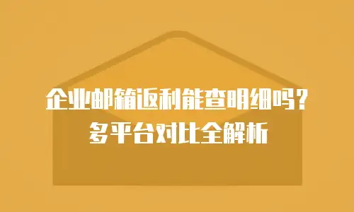 企业邮箱返利能查明细吗？多平台对比全解析