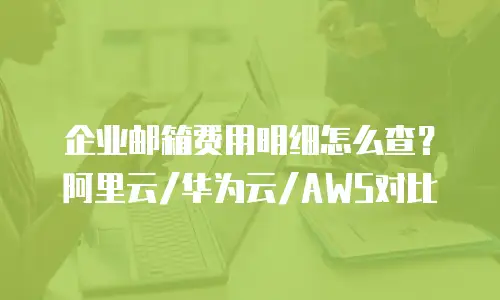 企业邮箱费用明细怎么查?阿里云/华为云/AWS对比