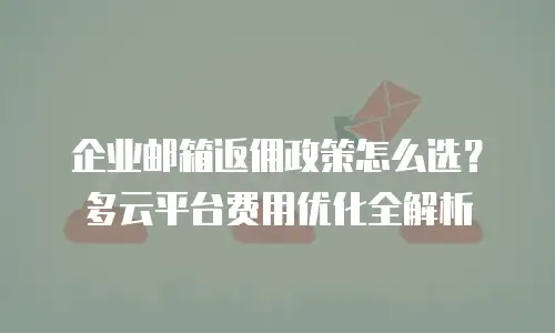 企业邮箱返佣政策怎么选？多云平台费用优化全解析