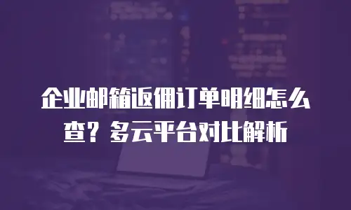 企业邮箱返佣订单明细怎么查？多云平台对比解析