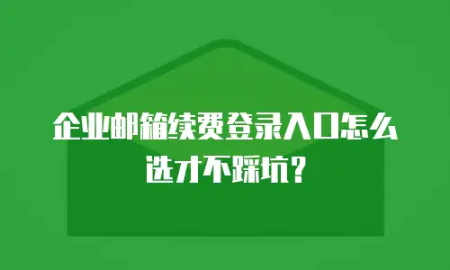 企业邮箱续费登录入口怎么选才不踩坑？