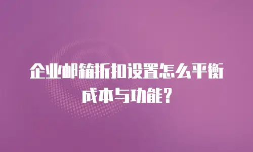 企业邮箱折扣设置怎么平衡成本与功能？