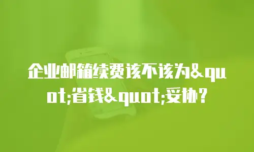 企业邮箱续费该不该为"省钱"妥协？