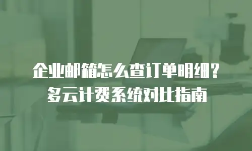 企业邮箱怎么查订单明细？多云计费系统对比指南