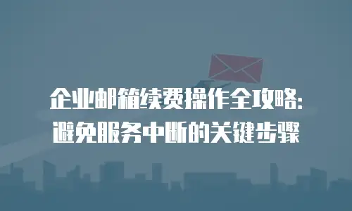 企业邮箱续费操作全攻略：避免服务中断的关键步骤